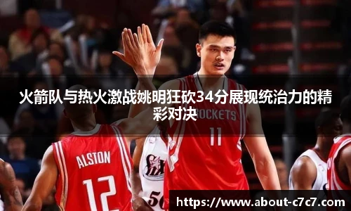 火箭队与热火激战姚明狂砍34分展现统治力的精彩对决